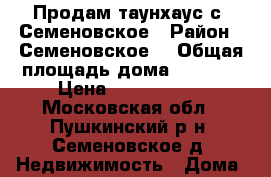 Продам таунхаус с. Семеновское › Район ­ Семеновское  › Общая площадь дома ­ 1 200 › Цена ­ 2 200 000 - Московская обл., Пушкинский р-н, Семеновское д. Недвижимость » Дома, коттеджи, дачи продажа   . Московская обл.